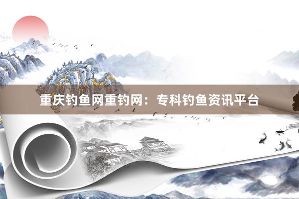 重庆钓鱼网重钓网:专科钓鱼资讯平台