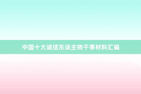 中国十大诚信东谈主物干事材料汇编