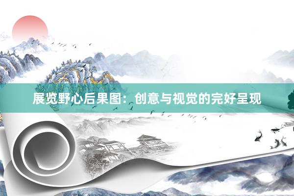展览野心后果图：创意与视觉的完好呈现
