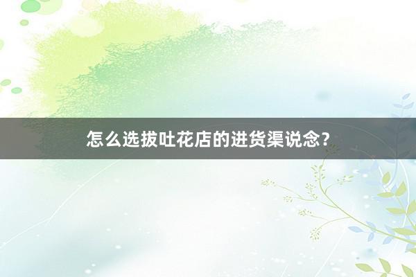 怎么选拔吐花店的进货渠说念?
