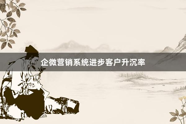 企微营销系统进步客户升沉率